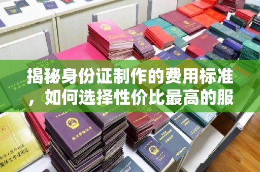 鄞州揭秘身份证制作的费用标准，如何选择性价比最高的服务？