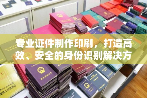 鄞州专业证件制作印刷，打造高效、安全的身份识别解决方案