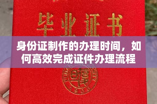 鄞州身份证制作的办理时间，如何高效完成证件办理流程