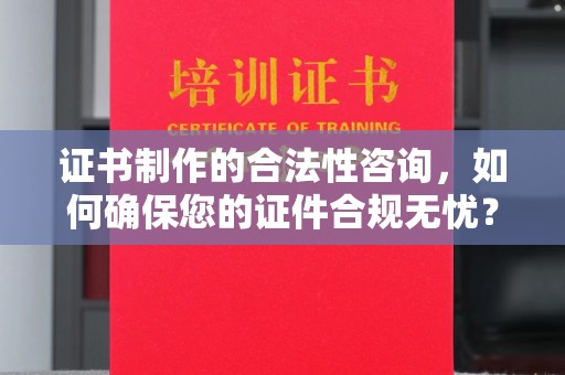 鄞州证书制作的合法性咨询，如何确保您的证件合规无忧？