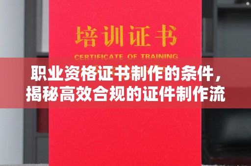 鄞州职业资格证书制作的条件，揭秘高效合规的证件制作流程