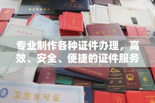 鄞州专业制作各种证件办理，高效、安全、便捷的证件服务