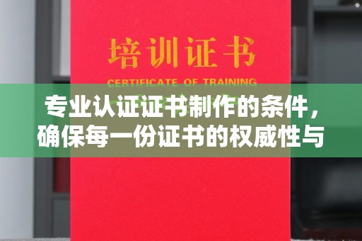 鄞州专业认证证书制作的条件，确保每一份证书的权威性与可信度