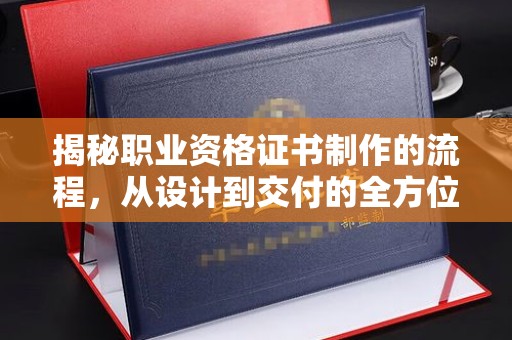 鄞州揭秘职业资格证书制作的流程，从设计到交付的全方位解析