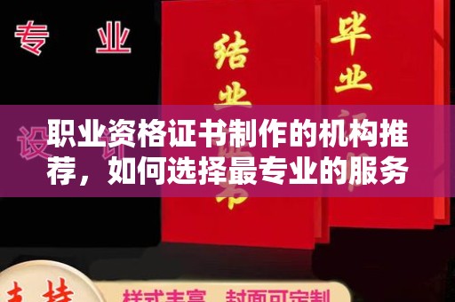鄞州职业资格证书制作的机构推荐，如何选择最专业的服务？